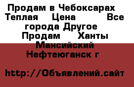 Продам в Чебоксарах!!!Теплая! › Цена ­ 250 - Все города Другое » Продам   . Ханты-Мансийский,Нефтеюганск г.